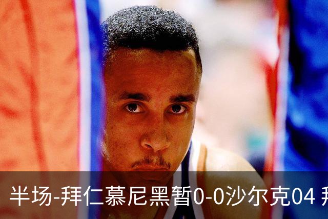 半场-拜仁慕尼黑暂0-0沙尔克04 拜仁八成控球率迪亚斯失单刀